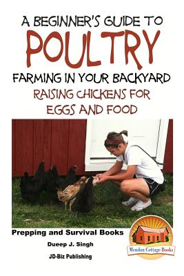 A Beginner's Guide to Poultry Farming in Your Backyard: Raising Chickens for Eggs and Food - John Davidson