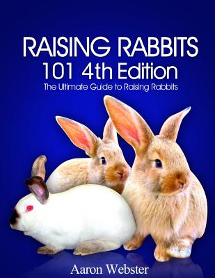 Raising Rabbits 101 4th Edition - Aaron G. Webster