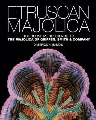 Etruscan Majolica: The Definitive Reference to the Majolica of Griffen, Smith & Company - Dimitrios N. Bastas