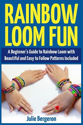 Rainbow Loom Fun: A Beginner's Guide to Rainbow Loom with Beautiful and Easy to Follow Patterns Included - Julie Bergeron