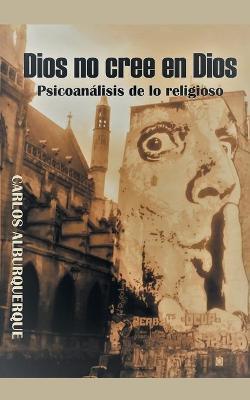 Dios No Cree En Dios: Psicoanálisis De Lo Religioso - Carlos Alburquerque