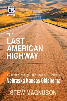 The Last American Highway: A Journey Through Time Down U.S Route 83: Nebraska Kansas Oklahoma - Stew Magnuson