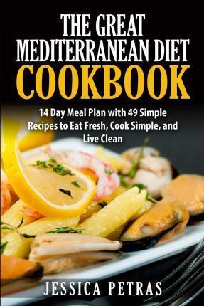 The Great Mediterranean Diet Cookbook: 14 Day Meal Plan with 49 Simple Recipes to Eat Fresh, Cook Simple, and Live Clean: The Great Mediterranean Diet - Jessica Petras