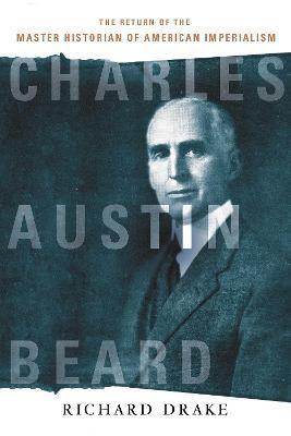 Charles Austin Beard: The Return of the Master Historian of American Imperialism - Richard Drake