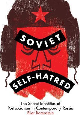 Soviet Self-Hatred: The Secret Identities of Postsocialism in Contemporary Russia - Eliot Borenstein