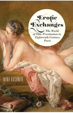 Poza produsului Erotic Exchanges: The World of Elite Prostitution in Eighteenth-Century Paris - Nina Kushner