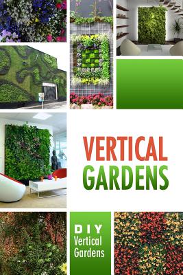 Vertical Gardens - DIY Vertical Gardens: The Do It Yourself Step-By-Step Vertical Garden Playbook - Beth White