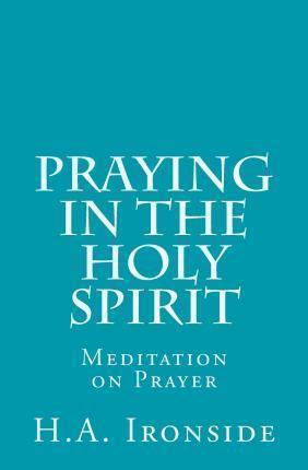 Praying in the Holy Spirit: Meditation on Prayer - H. A. Ironside