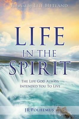 Life in the Spirit: The Life God Always Intended You For You To Live - Jr. Polhemus