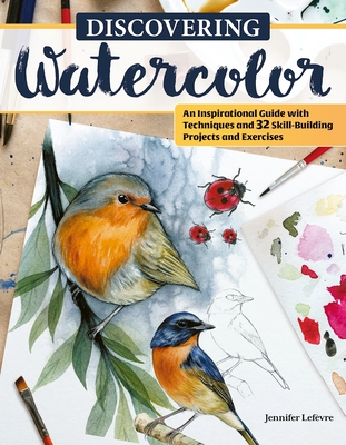 Discovering Watercolor: An Inspirational Guide with Techniques and 32 Skill-Building Projects and Exercises - Jennifer Lefvre