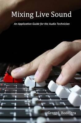 Mixing Live Sound: An Application Guide for the Audio Technician - Gregg J. Boonstra
