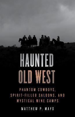 Haunted Old West: Phantom Cowboys, Spirit-Filled Saloons, and Mystical Mine Camps - Matthew P. Mayo