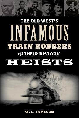 The Old West's Infamous Train Robbers and Their Historic Heists - W. C. Jameson