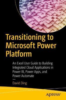 Transitioning to Microsoft Power Platform: An Excel User Guide to Building Integrated Cloud Applications in Power Bi, Power Apps, and Power Automate - David Ding