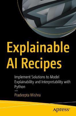Explainable AI Recipes: Implement Solutions to Model Explainability and Interpretability with Python - Pradeepta Mishra