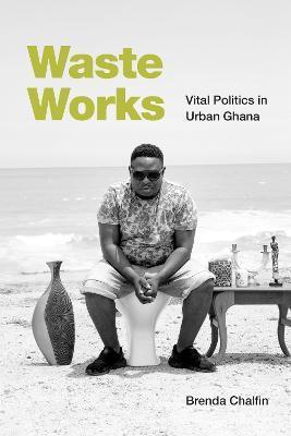 Waste Works: Vital Politics in Urban Ghana - Brenda Chalfin