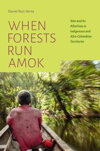When Forests Run Amok: War and Its Afterlives in Indigenous and Afro-Colombian Territories - Daniel Ruiz-serna