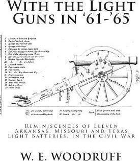 With the Light Guns in '61-'65: Reminiscences of Eleven Arkansas, Missouri and Texas Light Batteries, in the Civil War - W. E. Woodruff