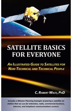 Satellite Basics for Everyone: An Illustrated Guide to Satellites for Non-Technical and Technical People - C. Robert Welti