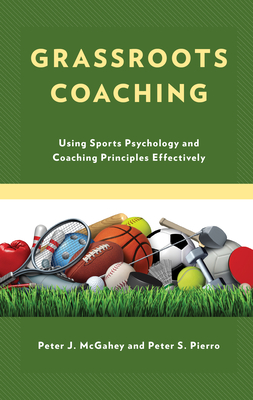 Grassroots Coaching: Using Sports Psychology and Coaching Principles Effectively - Peter J. Mcgahey