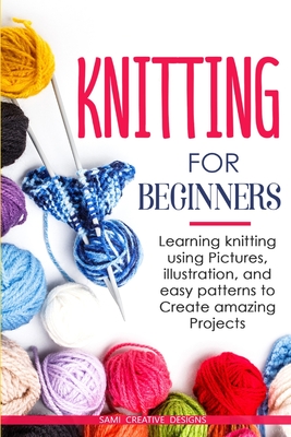 Knitting for Beginners: Learning knitting using pictures, illustration, and easy patterns to create amazing projects - Samy Creative Designs