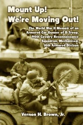 Mount Up! We're Moving Out!: The World War II Memoir of an Armored Car Gunner of D Troop, 94th Cavalry Reconnaissance Squadron, Mechanized, 14th Ar - Vernon H. Brown Jr