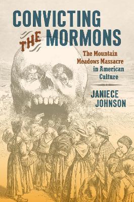 Convicting the Mormons: The Mountain Meadows Massacre in American Culture - Janiece Johnson