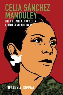 Celia Sánchez Manduley: The Life and Legacy of a Cuban Revolutionary - Tiffany A. Sippial