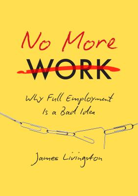 No More Work: Why Full Employment Is a Bad Idea - James Livingston