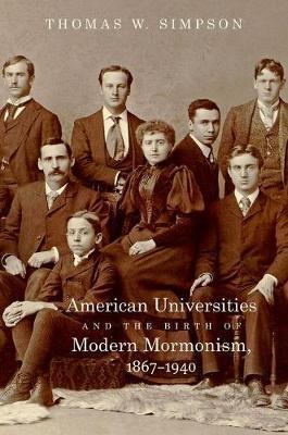 American Universities and the Birth of Modern Mormonism, 1867-1940 - Thomas W. Simpson