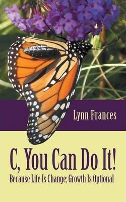 C, You Can Do It!: Because Life Is Change; Growth Is Optional - Lynn Frances