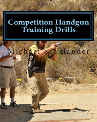 Competition Handgun Training Drills: From the Program: Your Competition Handgun Training Program - Michael Ross Seeklander