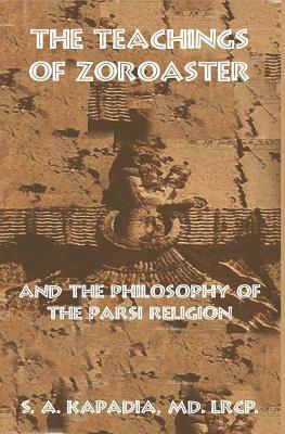 The Teachings of Zoroaster and the Philosophy of the Parsi Religion - S. A. Kapadia M. D.