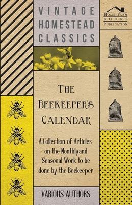 The Beekeeper's Calendar - A Collection of Articles on the Monthly and Seasonal Work to Be Done by the Beekeeper - Various