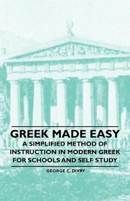 Greek Made Easy - A Simplified Method of Instruction in Modern Greek for Schools and Self Study - George C. Divry