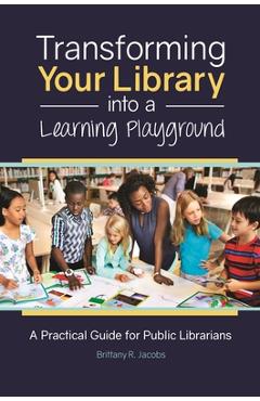 Coperta cărții 'Transforming Your Library into a Learning Playground: A Practical Guide for Public Librarians - Brittany Jacobs'