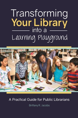 Coperta cărții 'Transforming Your Library into a Learning Playground: A Practical Guide for Public Librarians - Brittany Jacobs'
