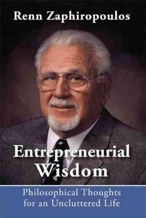 Entrepreneurial Wisdom: Philosophical Thoughts for an Uncluttered Life - Renn Zaphiropoulos