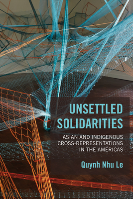 Unsettled Solidarities: Asian and Indigenous Cross-Representations in the Amricas - Quynh Nhu Le