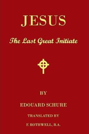 Jesus, The Last Great Initiate: An Esoteric Look At The Life Of Jesus - Edouard Schure