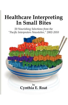 Healthcare Interpreting in Small Bites: 50 Nourshing Selections from the Pacific Interpreters Newsletter, 2002-2010 - Cynthia E. Roat