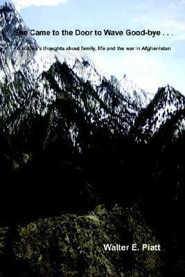 She Came to the Door to Wave Good-bye . . .: A soldier's thoughts about family, life and the war in Afghanistan - Walter E. Piatt