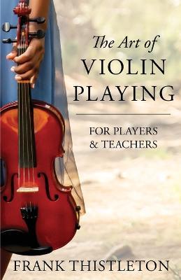The Art of Violin Playing for Players and Teachers - Frank Thistleton