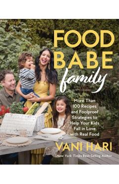 Food Babe Family: More Than 100 Recipes and Foolproof Strategies to Help Your Kids Fall in Love with Real Food: A Cookbook - Vani Hari
