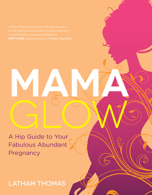 Mama Glow: A Hip Guide to Your Fabulous Abundant Pregnancy - Latham Thomas