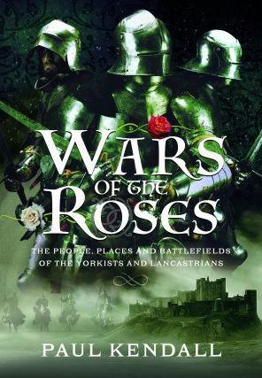 Wars of the Roses: The People, Places and Battlefields of the Yorkists and Lancastrians - Paul Kendall