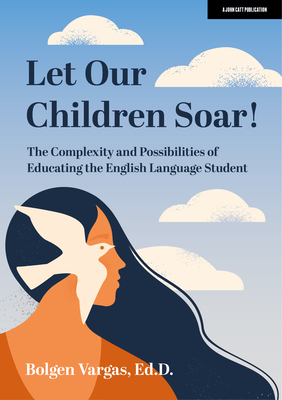 Let Our Children Soar! the Complexity and Possibilities of Educating the English Language Student - Bolgen Vargas