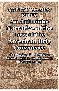 An Authentic Narrative of the Loss of the American Brig Commerce: Wrecked on the Western Coast of Africa, in the Month of August, 1815 - Captain James Riley