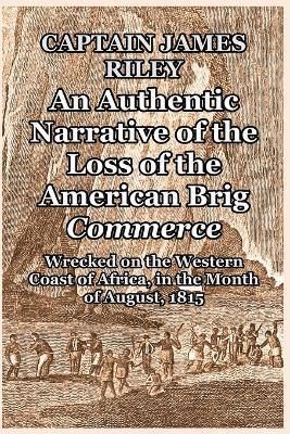 An Authentic Narrative of the Loss of the American Brig Commerce: Wrecked on the Western Coast of Africa, in the Month of August, 1815 - Captain James Riley
