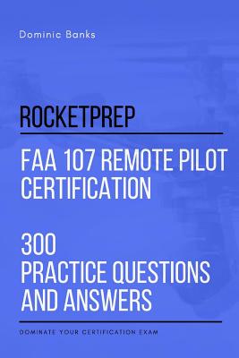 RocketPrep FAA 107 Remote Pilot Certification 300 Practice Questions and Answers: Dominate Your Certification Exam - Dominic Banks
